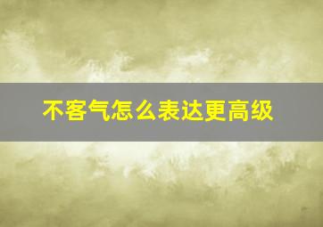 不客气怎么表达更高级