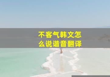 不客气韩文怎么说谐音翻译