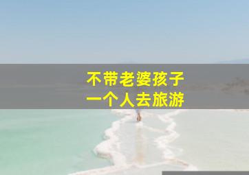 不带老婆孩子一个人去旅游