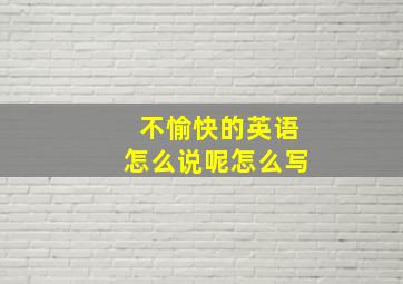 不愉快的英语怎么说呢怎么写