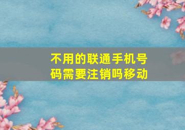 不用的联通手机号码需要注销吗移动