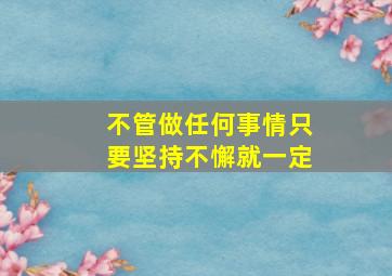 不管做任何事情只要坚持不懈就一定