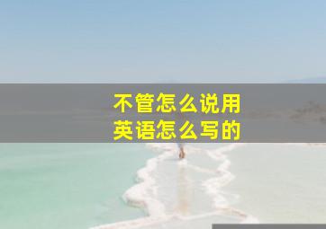 不管怎么说用英语怎么写的