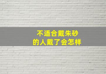 不适合戴朱砂的人戴了会怎样