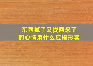 东西掉了又找回来了的心情用什么成语形容