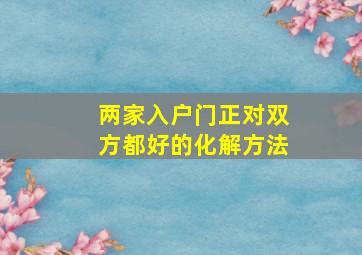 两家入户门正对双方都好的化解方法