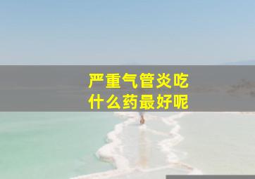 严重气管炎吃什么药最好呢