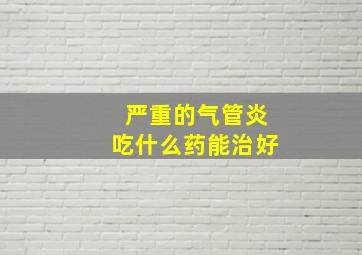 严重的气管炎吃什么药能治好