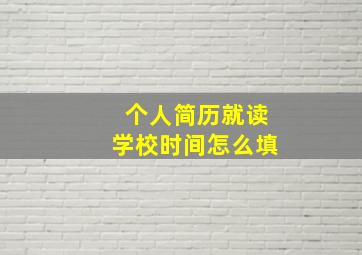 个人简历就读学校时间怎么填