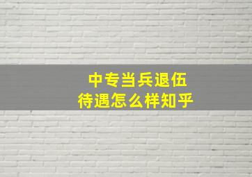 中专当兵退伍待遇怎么样知乎