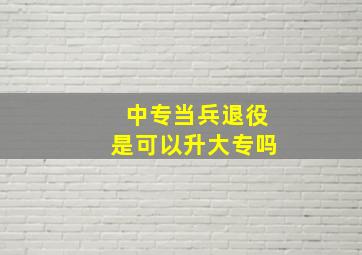 中专当兵退役是可以升大专吗