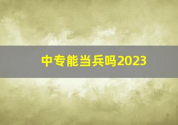 中专能当兵吗2023