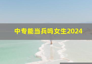 中专能当兵吗女生2024