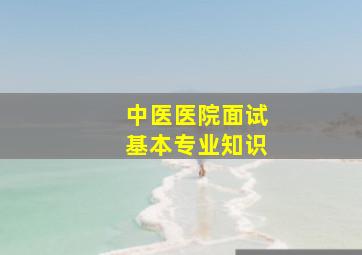 中医医院面试基本专业知识