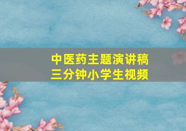 中医药主题演讲稿三分钟小学生视频