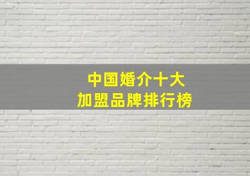 中国婚介十大加盟品牌排行榜