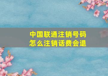 中国联通注销号码怎么注销话费会退