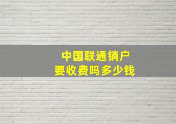 中国联通销户要收费吗多少钱