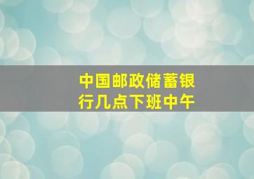 中国邮政储蓄银行几点下班中午