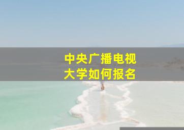 中央广播电视大学如何报名