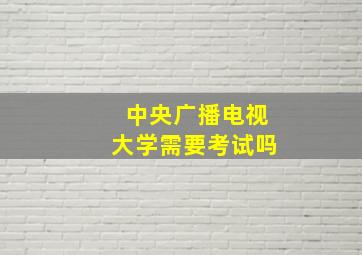 中央广播电视大学需要考试吗