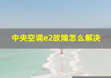 中央空调e2故障怎么解决