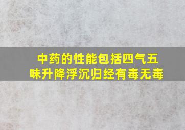 中药的性能包括四气五味升降浮沉归经有毒无毒