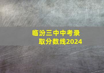 临汾三中中考录取分数线2024