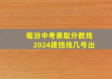 临汾中考录取分数线2024建挡线几号出