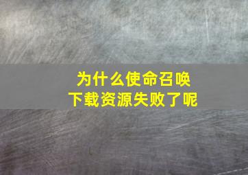 为什么使命召唤下载资源失败了呢