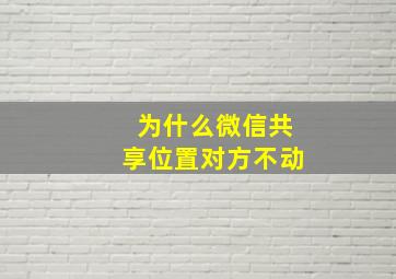 为什么微信共享位置对方不动