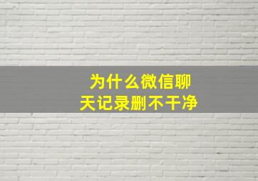 为什么微信聊天记录删不干净