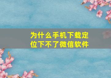 为什么手机下载定位下不了微信软件