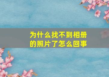 为什么找不到相册的照片了怎么回事