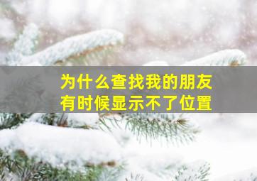 为什么查找我的朋友有时候显示不了位置