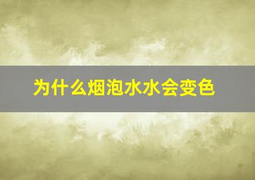 为什么烟泡水水会变色