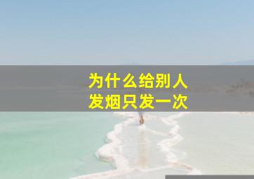 为什么给别人发烟只发一次