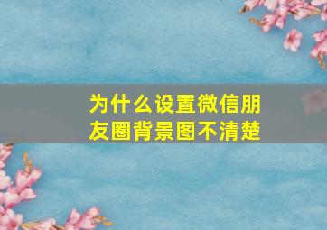 为什么设置微信朋友圈背景图不清楚