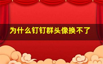 为什么钉钉群头像换不了