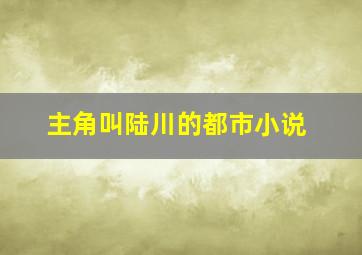 主角叫陆川的都市小说