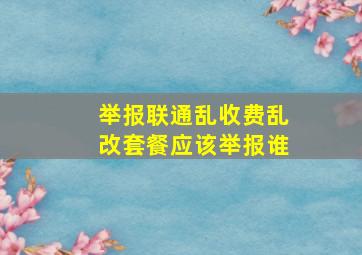 举报联通乱收费乱改套餐应该举报谁