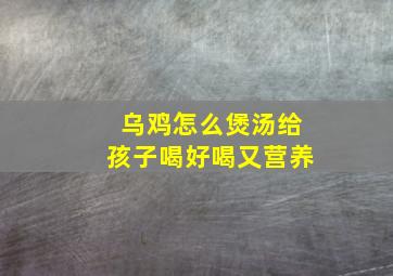 乌鸡怎么煲汤给孩子喝好喝又营养