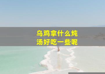 乌鸡拿什么炖汤好吃一些呢