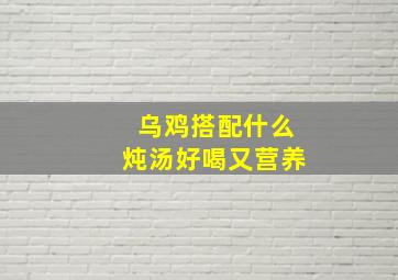 乌鸡搭配什么炖汤好喝又营养