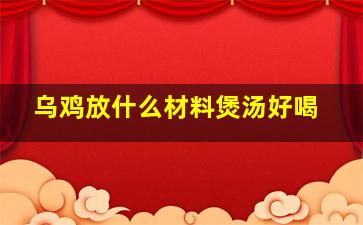 乌鸡放什么材料煲汤好喝