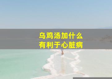 乌鸡汤加什么有利于心脏病