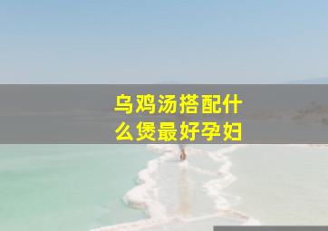 乌鸡汤搭配什么煲最好孕妇