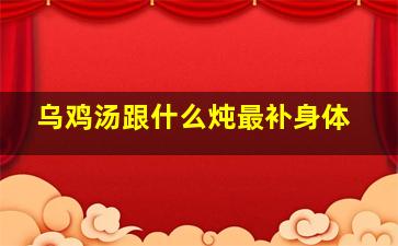 乌鸡汤跟什么炖最补身体