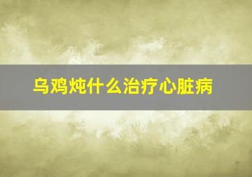 乌鸡炖什么治疗心脏病