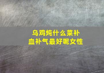 乌鸡炖什么菜补血补气最好呢女性